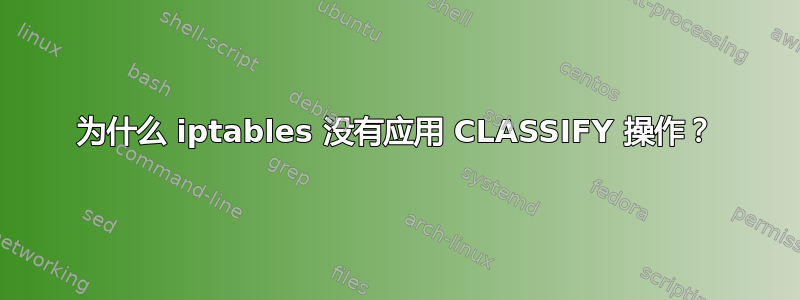 为什么 iptables 没有应用 CLASSIFY 操作？