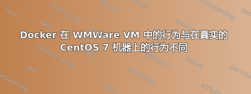 Docker 在 WMWare VM 中的行为与在真实的 CentOS 7 机器上的行为不同