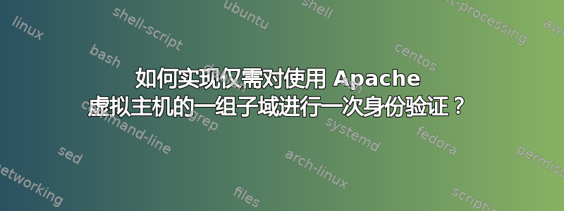 如何实现仅需对使用 Apache 虚拟主机的一组子域进行一次身份验证？