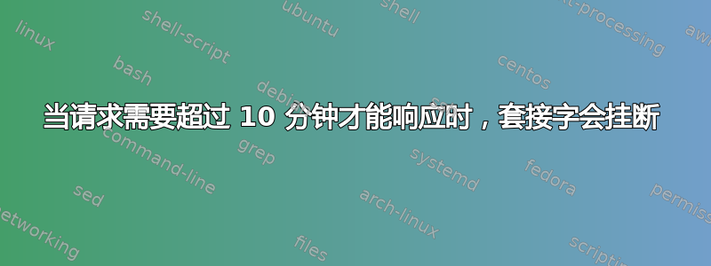 当请求需要超过 10 分钟才能响应时，套接字会挂断