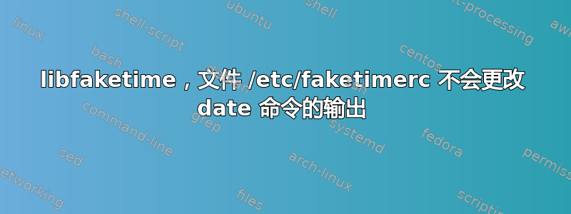 libfaketime，文件 /etc/faketimerc 不会更改 date 命令的输出