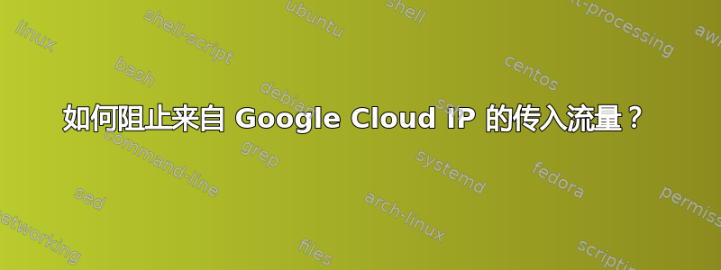 如何阻止来自 Google Cloud IP 的传入流量？