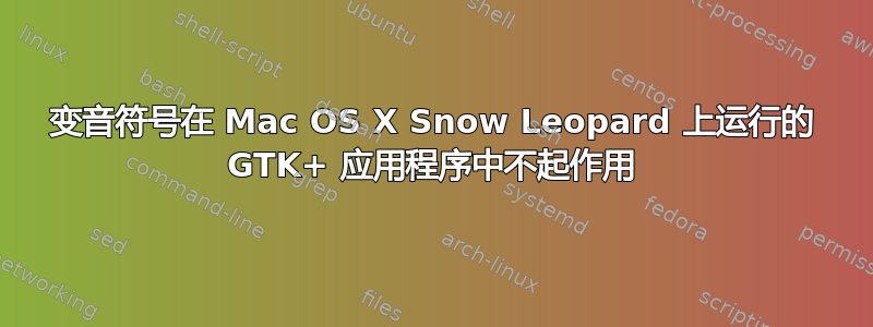 变音符号在 Mac OS X Snow Leopard 上运行的 GTK+ 应用程序中不起作用