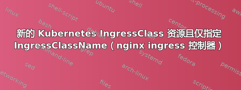 新的 Kubernetes IngressClass 资源且仅指定 IngressClassName（nginx ingress 控制器）