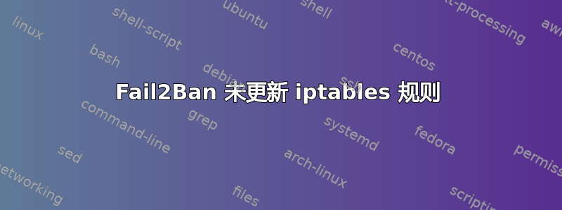 Fail2Ban 未更新 iptables 规则