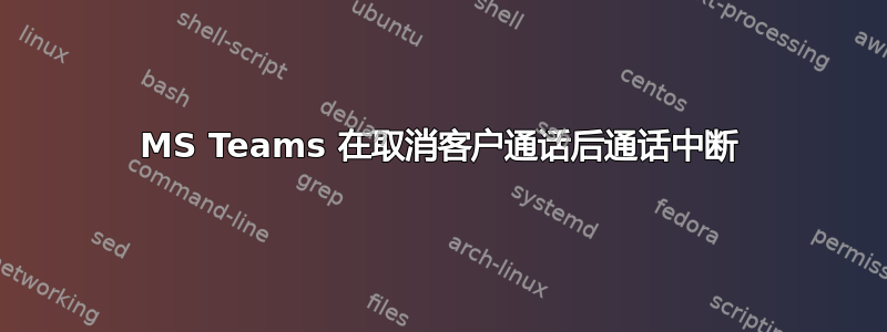 MS Teams 在取消客户通话后通话中断