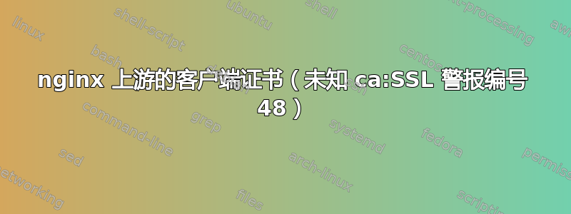 nginx 上游的客户端证书（未知 ca:SSL 警报编号 48）