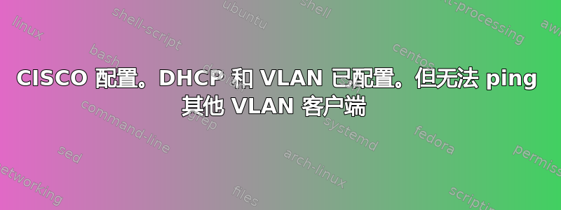 CISCO 配置。DHCP 和 VLAN 已配置。但无法 ping 其他 VLAN 客户端 