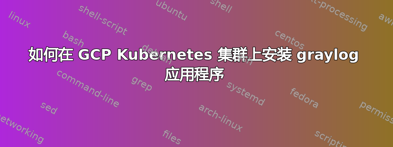 如何在 GCP Kubernetes 集群上安装 graylog 应用程序