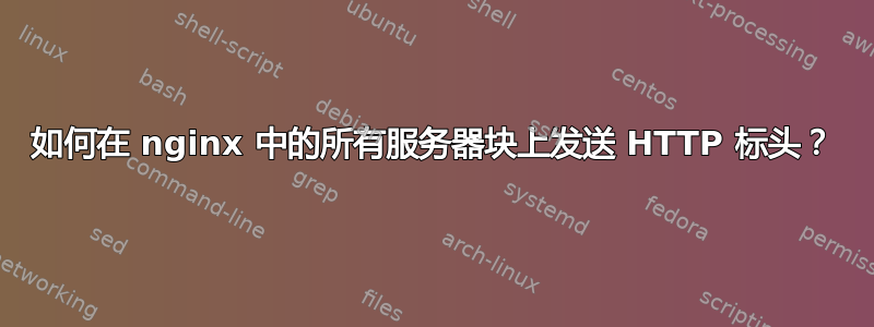 如何在 nginx 中的所有服务器块上发送 HTTP 标头？