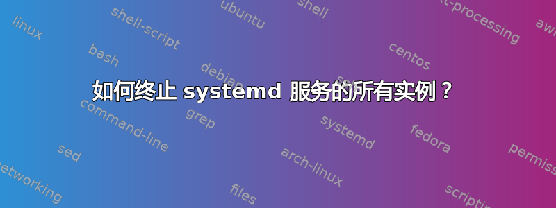 如何终止 systemd 服务的所有实例？