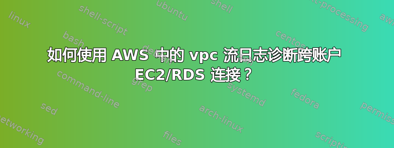 如何使用 AWS 中的 vpc 流日志诊断跨账户 EC2/RDS 连接？