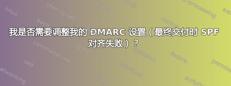 我是否需要调整我的 DMARC 设置（最终交付时 SPF 对齐失败）？