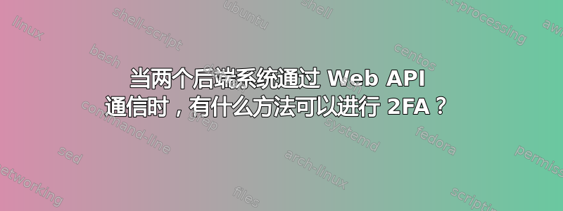 当两个后端系统通过 Web API 通信时，有什么方法可以进行 2FA？