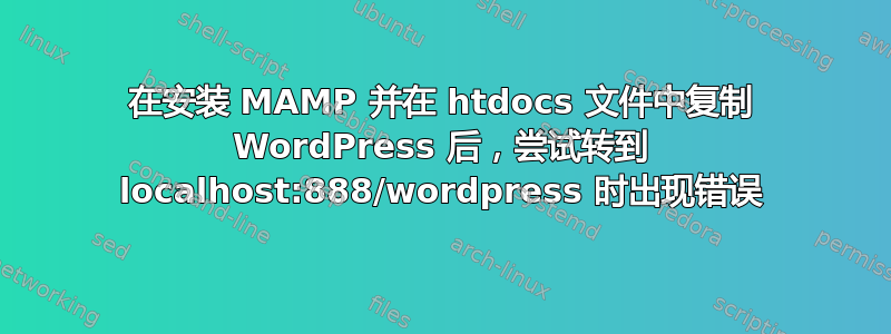 在安装 MAMP 并在 htdocs 文件中复制 WordPress 后，尝试转到 localhost:888/wordpress 时出现错误