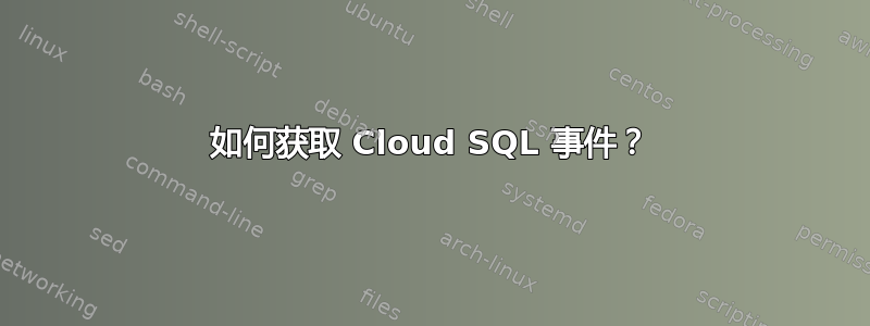 如何获取 Cloud SQL 事件？