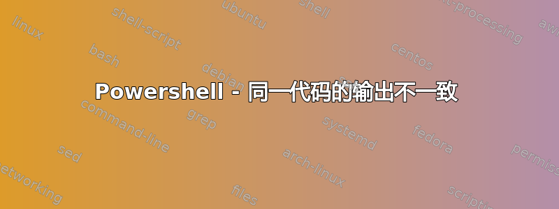 Powershell - 同一代码的输出不一致