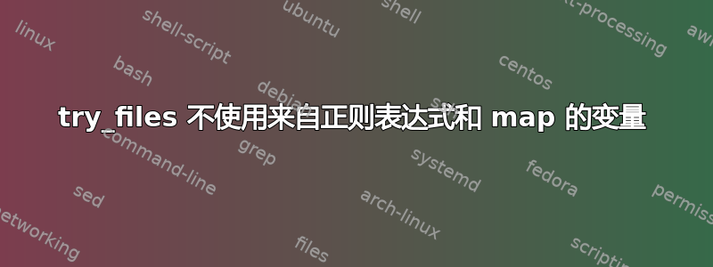 try_files 不使用来自正则表达式和 map 的变量