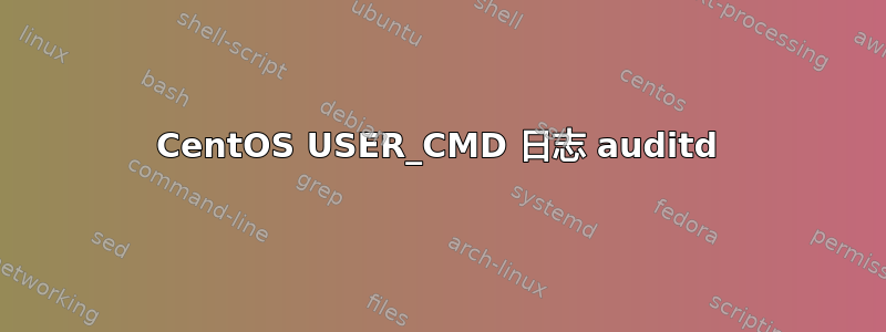 CentOS USER_CMD 日志 auditd