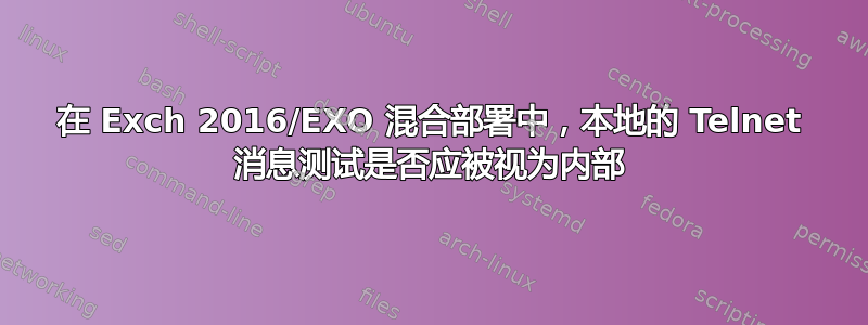 在 Exch 2016/EXO 混合部署中，本地的 Telnet 消息测试是否应被视为内部