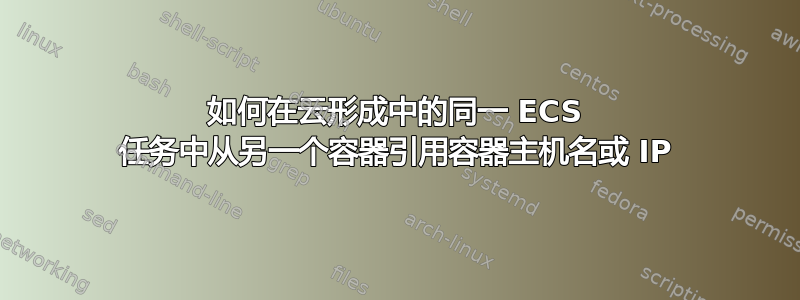 如何在云形成中的同一 ECS 任务中从另一个容器引用容器主机名或 IP