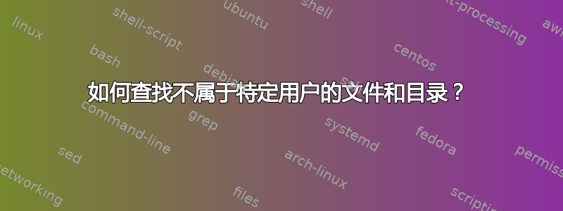 如何查找不属于特定用户的文件和目录？