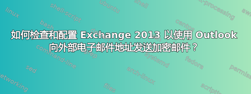 如何检查和配置 Exchange 2013 以使用 Outlook 向外部电子邮件地址发送加密邮件？