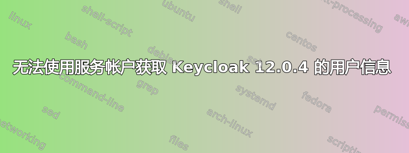 无法使用服务帐户获取 Keycloak 12.0.4 的用户信息