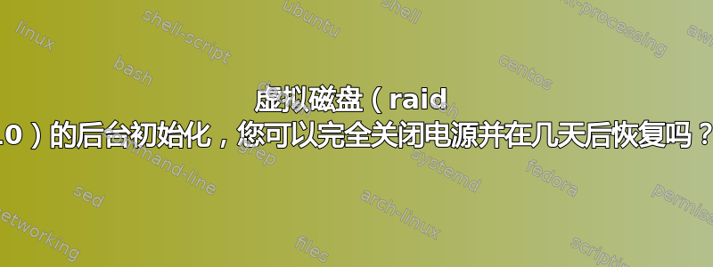 虚拟磁盘（raid 10）的后台初始化，您可以完全关闭电源并在几天后恢复吗？