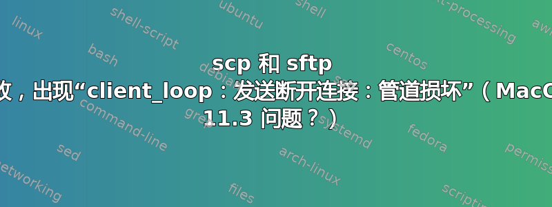 scp 和 sftp 失败，出现“client_loop：发送断开连接：管道损坏”（MacOS 11.3 问题？）