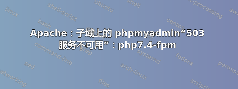 Apache：子域上的 phpmyadmin“503 服务不可用”：php7.4-fpm