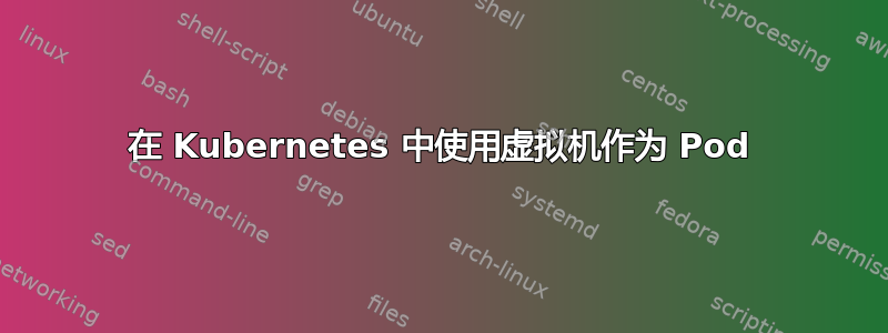 在 Kubernetes 中使用虚拟机作为 Pod