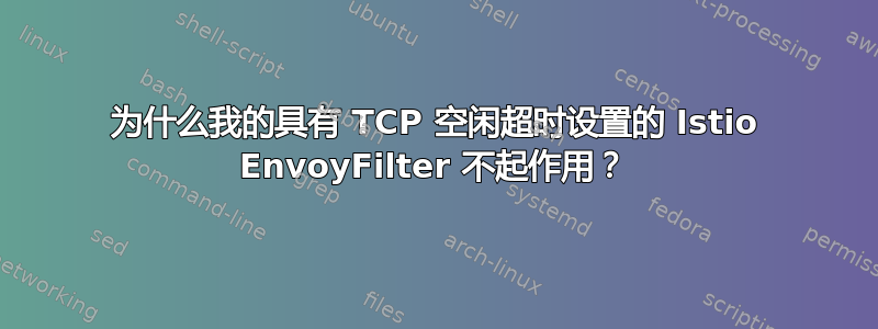 为什么我的具有 TCP 空闲超时设置的 Istio EnvoyFilter 不起作用？