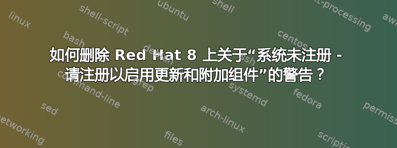 如何删除 Red Hat 8 上关于“系统未注册 - 请注册以启用更新和附加组件”的警告？