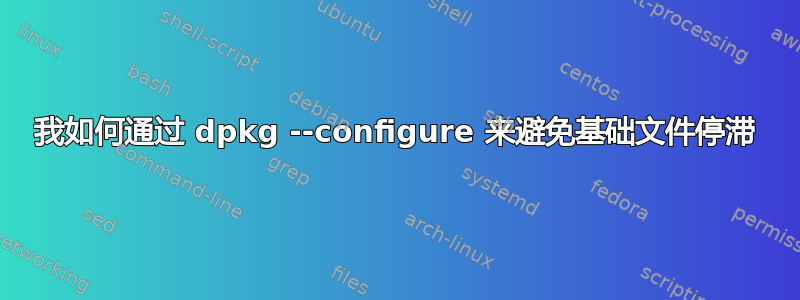 我如何通过 dpkg --configure 来避免基础文件停滞