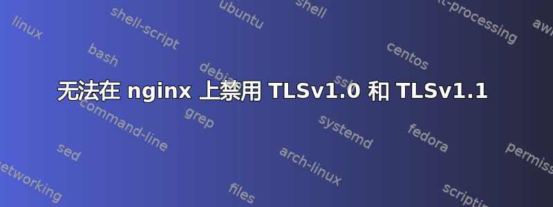 无法在 nginx 上禁用 TLSv1.0 和 TLSv1.1