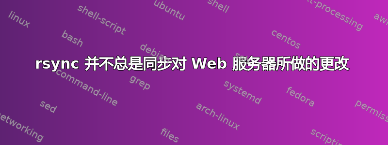 rsync 并不总是同步对 Web 服务器所做的更改