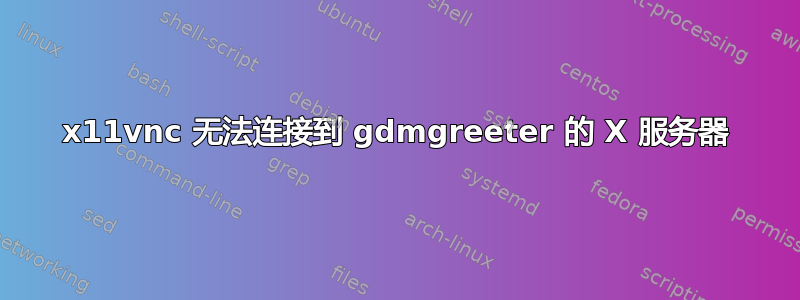 x11vnc 无法连接到 gdmgreeter 的 X 服务器