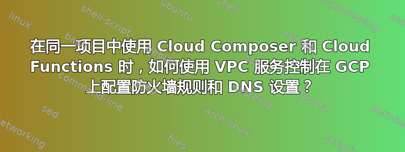 在同一项目中使用 Cloud Composer 和 Cloud Functions 时，如何使用 VPC 服务控制在 GCP 上配置防火墙规则和 DNS 设置？