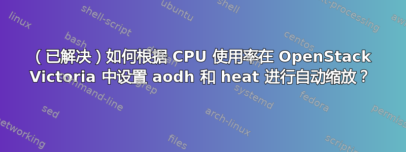 （已解决）如何根据 CPU 使用率在 OpenStack Victoria 中设置 aodh 和 heat 进行自动缩放？