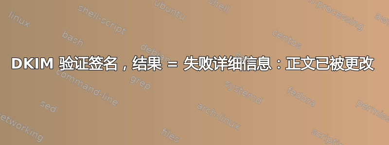 DKIM 验证签名，结果 = 失败详细信息：正文已被更改