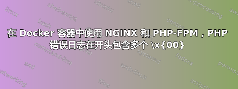 在 Docker 容器中使用 NGINX 和 PHP-FPM，PHP 错误日志在开头包含多个 \x{00}