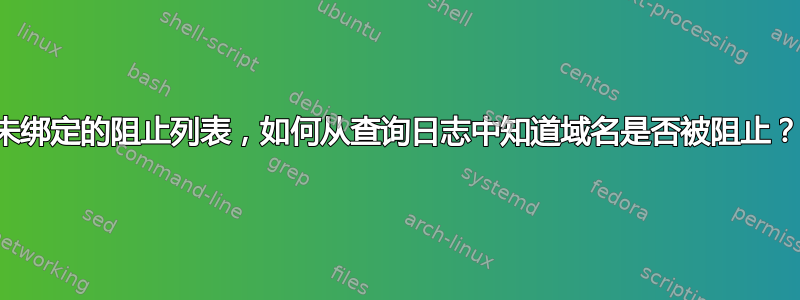 未绑定的阻止列表，如何从查询日志中知道域名是否被阻止？