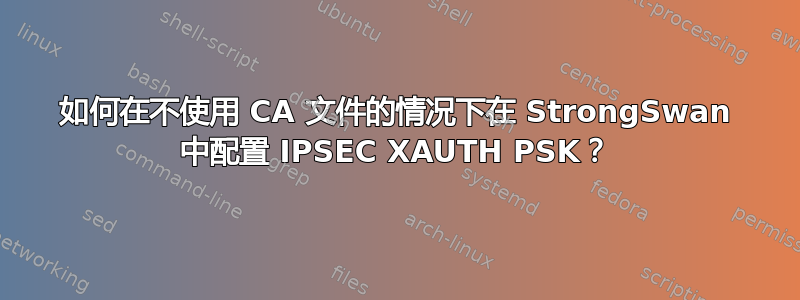 如何在不使用 CA 文件的情况下在 StrongSwan 中配置 IPSEC XAUTH PSK？