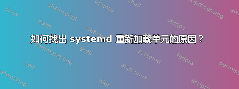 如何找出 systemd 重新加载单元的原因？