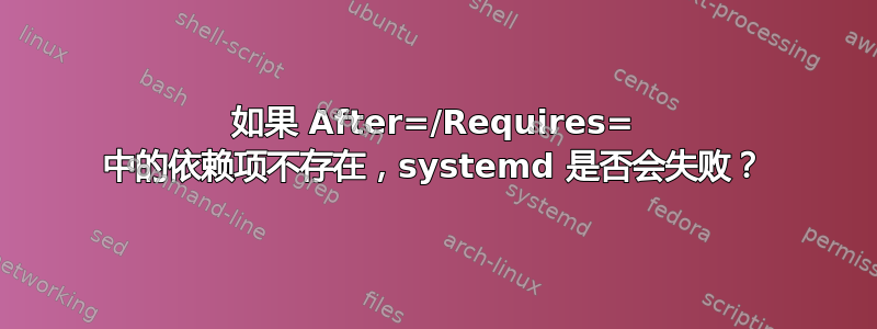 如果 After=/Requires= 中的依赖项不存在，systemd 是否会失败？