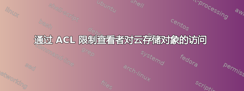 通过 ACL 限制查看者对云存储对象的访问