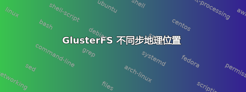 GlusterFS 不同步地理位置