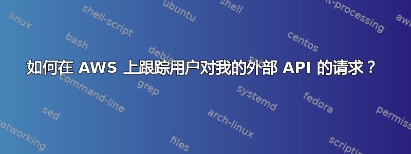 如何在 AWS 上跟踪用户对我的外部 API 的请求？