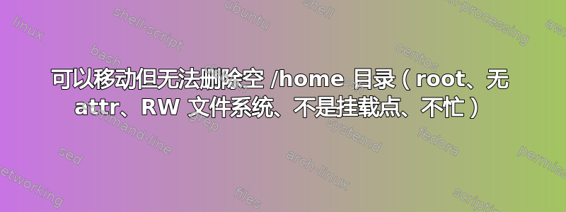 可以移动但无法删除空 /home 目录（root、无 attr、RW 文件系统、不是挂载点、不忙）